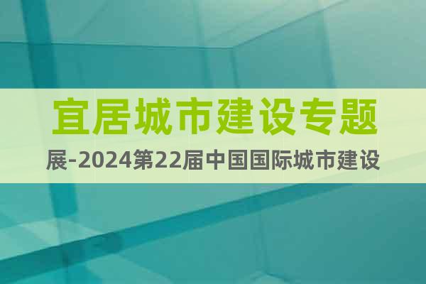 宜居城市建设专题展-2024第22届中国国际城市建设博览会