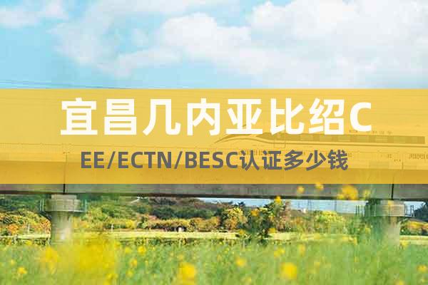 宜昌幾內(nèi)亞比紹CEE/ECTN/BESC認(rèn)證多少錢