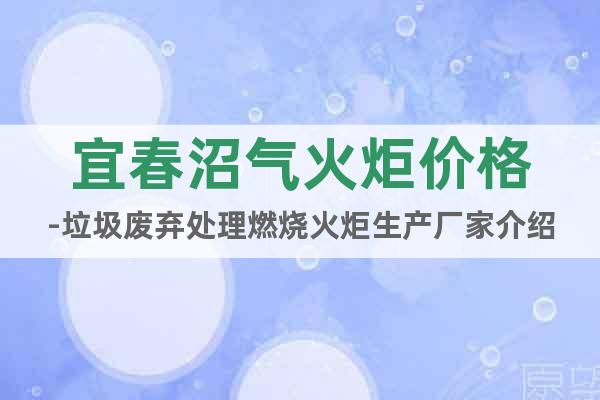 宜春沼氣火炬價格-垃圾廢棄處理燃燒火炬生產(chǎn)廠家介紹