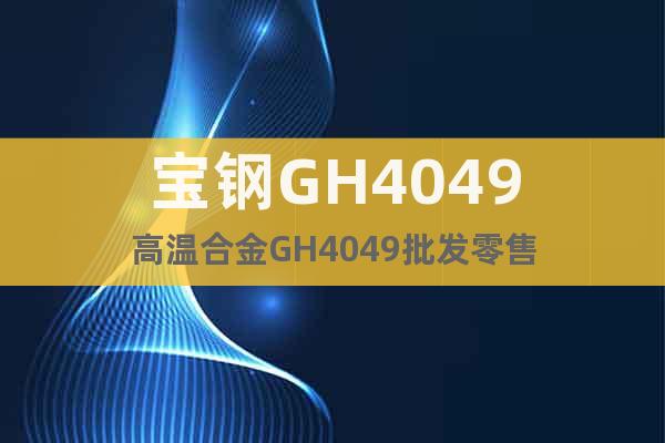 宝钢GH4049高温合金GH4049批发零售
