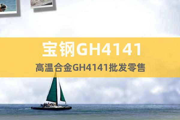 宝钢GH4141高温合金GH4141批发零售