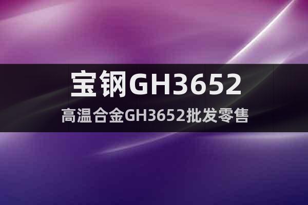 宝钢GH3652高温合金GH3652批发零售