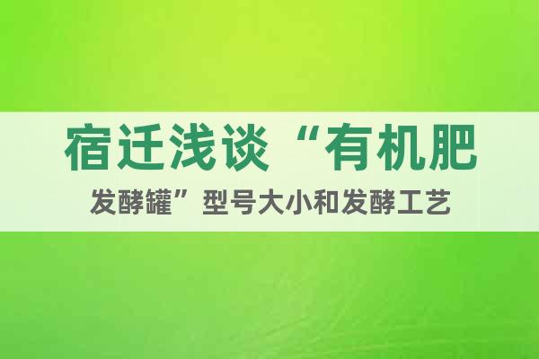 宿遷淺談“有機(jī)肥發(fā)酵罐”型號(hào)大小和發(fā)酵工藝