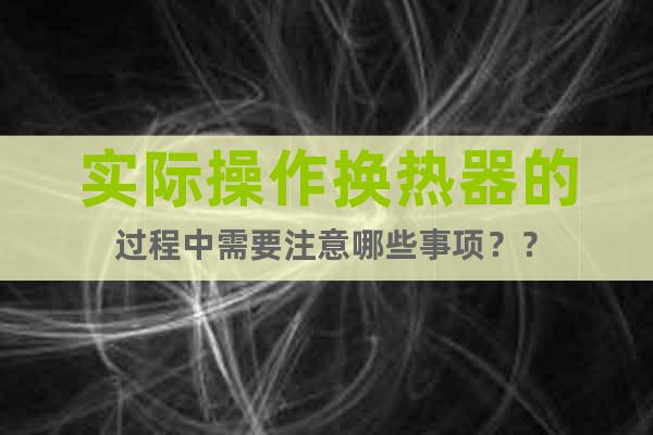 實(shí)際操作換熱器的過(guò)程中需要注意哪些事項(xiàng)？？