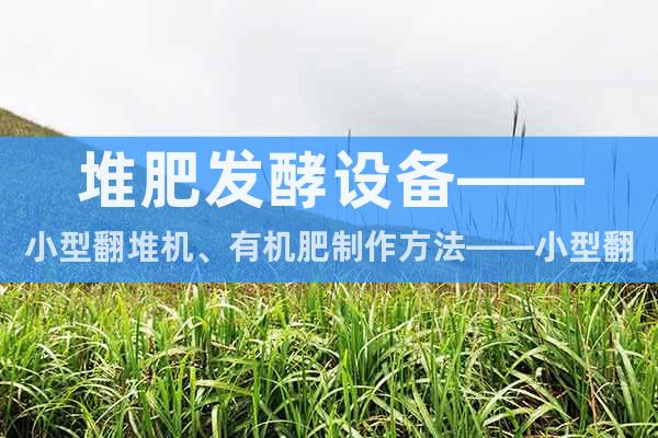 堆肥發(fā)酵設備——小型翻堆機、有機肥制作方法——小型翻堆機