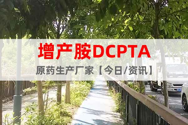 增产胺DCPTA原药生产厂家【今日/资讯】