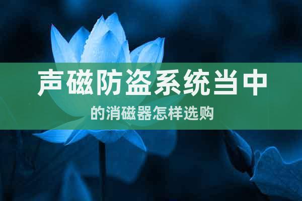 聲磁防盜系統(tǒng)當(dāng)中的消磁器怎樣選購