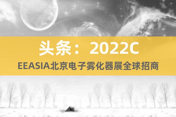头条：2022CEEASIA北京电子雾化器展全球招商正式启动