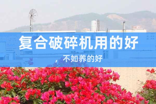 復合破碎機用的好，不如養(yǎng)的好
