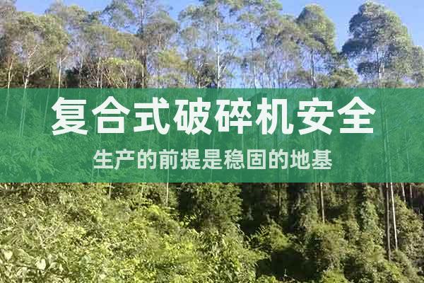 復合式破碎機安全生產的前提是穩(wěn)固的地基