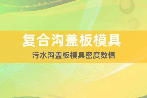 復合溝蓋板模具 污水溝蓋板模具密度數(shù)值