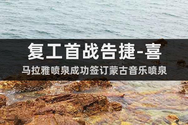 復工首戰(zhàn)告捷-喜馬拉雅噴泉成功簽訂蒙古音樂噴泉