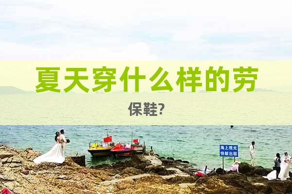 夏天穿什么樣的勞保鞋?
