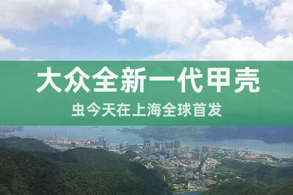 大眾全新一代甲殼蟲今天在上海全球首發(fā)