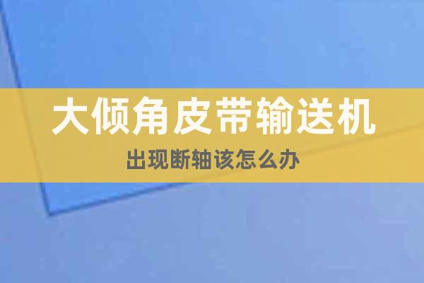 大傾角皮帶輸送機(jī)出現(xiàn)斷軸該怎么辦