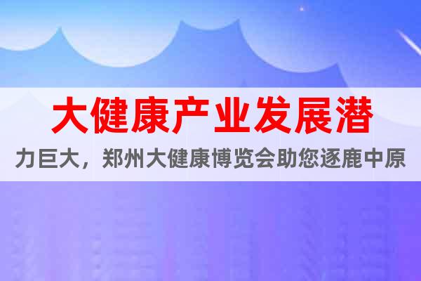 大健康產(chǎn)業(yè)發(fā)展?jié)摿薮螅嵵荽蠼】挡┯[會助您逐鹿中原
