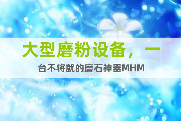 大型磨粉設(shè)備，一臺不將就的磨石神器MHM