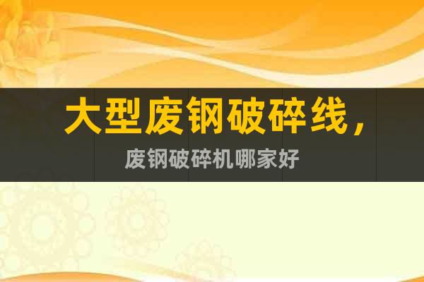 大型廢鋼破碎線，廢鋼破碎機哪家好