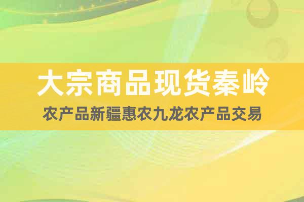 大宗商品现货秦岭农产品新疆惠农九龙农产品交易