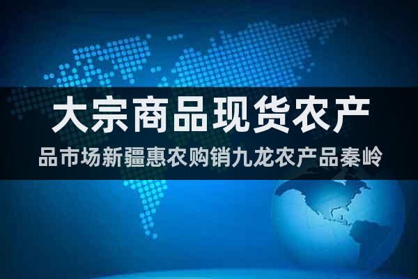 大宗商品现货农产品市场新疆惠农购销九龙农产品秦岭