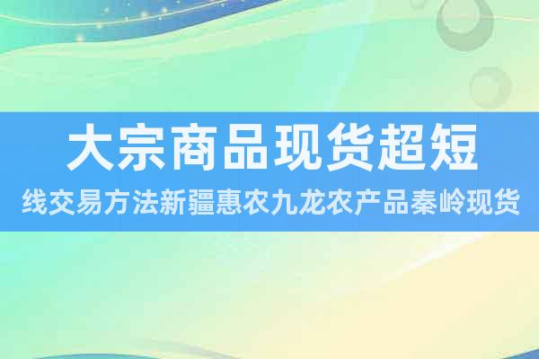 大宗商品现货超短线交易方法新疆惠农九龙农产品秦岭现货农产品