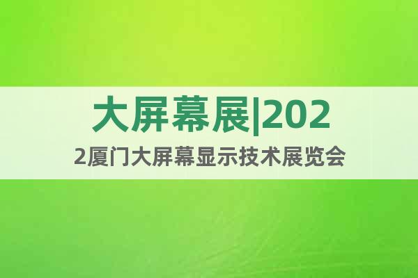 大屏幕展|2022廈門大屏幕顯示技術(shù)展覽會