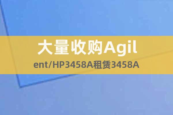 大量收购Agilent/HP3458A租赁3458A万用表