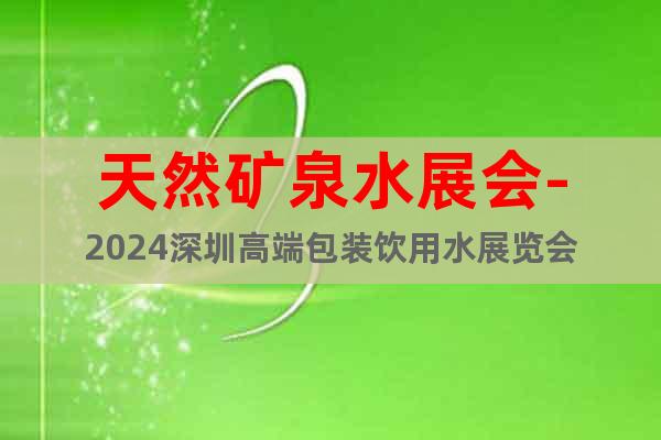 天然矿泉水展会-2024深圳高端包装饮用水展览会