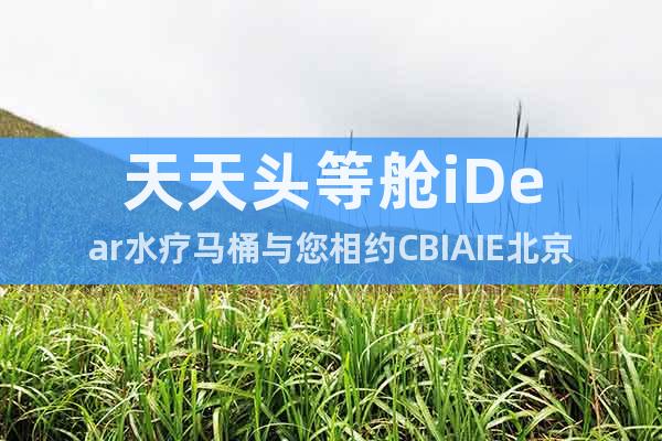 天天頭等艙iDear水療馬桶與您相約CBIAIE北京老博會(huì)