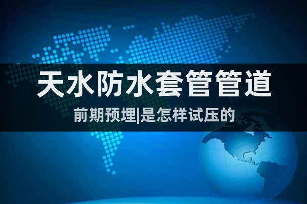 天水防水套管管道前期預埋|是怎樣試壓的
