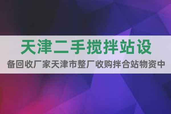天津二手搅拌站设备回收厂家天津市整厂收购拌合站物资中心