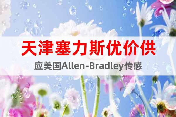 天津塞力斯优价供应美国Allen-Bradley传感器