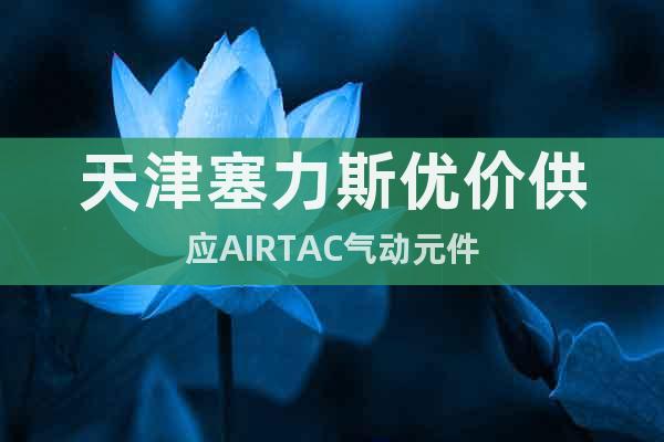 天津塞力斯優價供應AIRTAC氣動元件