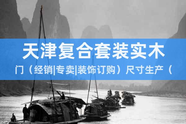 天津復(fù)合套裝實(shí)木門（經(jīng)銷|專賣|裝飾訂購）尺寸生產(chǎn)（合格門）