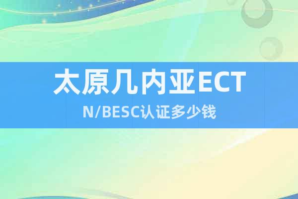 太原幾內(nèi)亞ECTN/BESC認(rèn)證多少錢(qián)