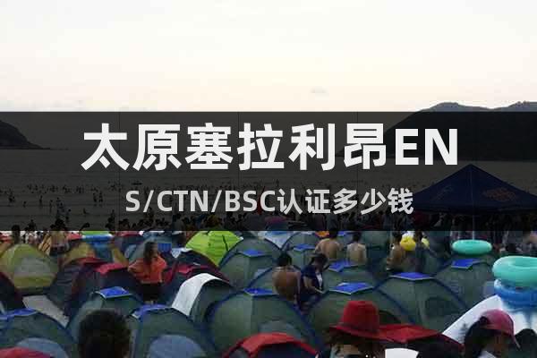 太原塞拉利昂ENS/CTN/BSC認證多少錢