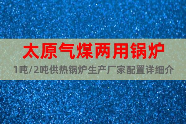 太原氣煤兩用鍋爐1噸/2噸供熱鍋爐生產(chǎn)廠家配置詳細(xì)介紹