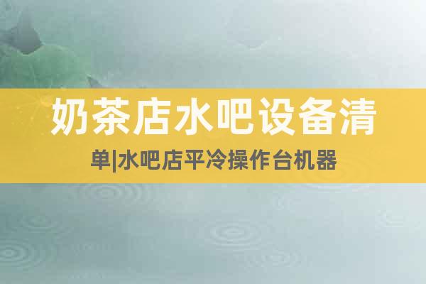 奶茶店水吧設備清單|水吧店平冷操作臺機器