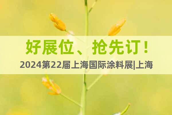 好展位、抢先订！2024第22届上海国际涂料展|上海涂料展