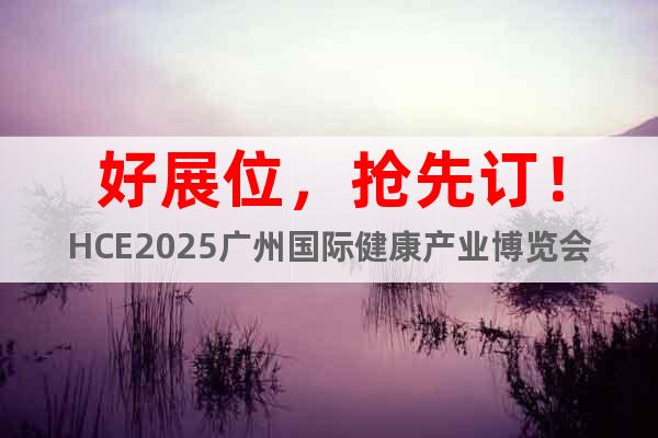 好展位，搶先訂！HCE2025廣州國際健康產(chǎn)業(yè)博覽會