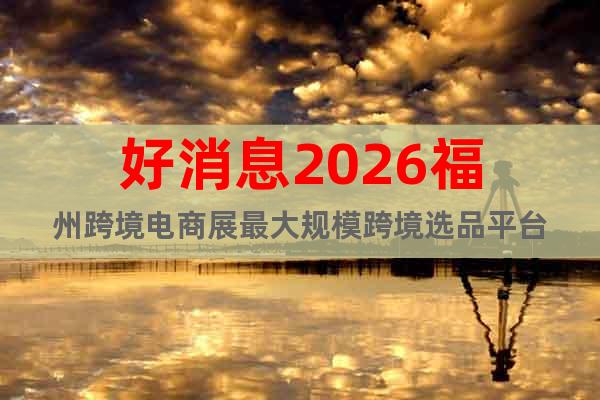 好消息2026福州跨境電商展最大規(guī)?？缇尺x品平臺