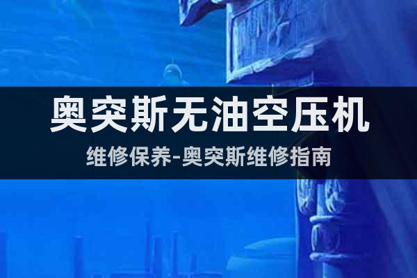 奧突斯無油空壓機維修保養(yǎng)-奧突斯維修指南