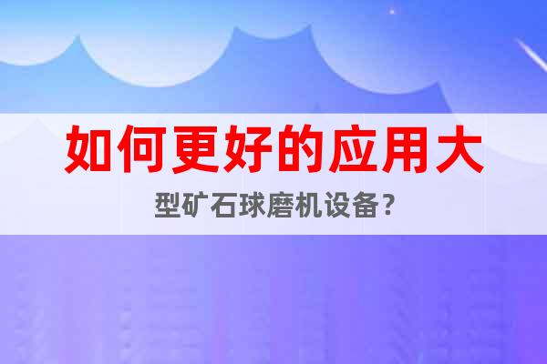 如何更好的應(yīng)用大型礦石球磨機(jī)設(shè)備？