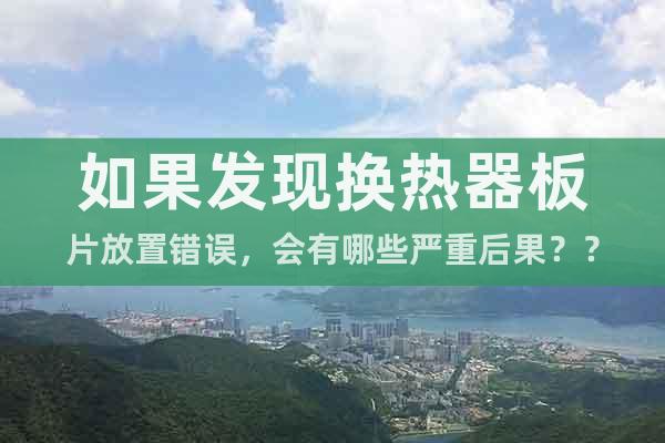 如果發(fā)現(xiàn)換熱器板片放置錯(cuò)誤，會(huì)有哪些嚴(yán)重后果？？