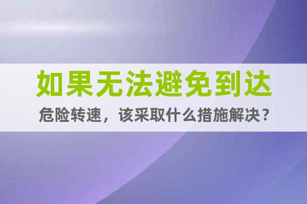 如果無(wú)法避免到達(dá)危險(xiǎn)轉(zhuǎn)速，該采取什么措施解決？