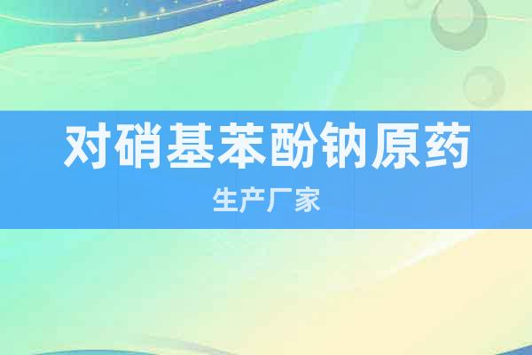 對硝基苯酚鈉原藥生產(chǎn)廠家