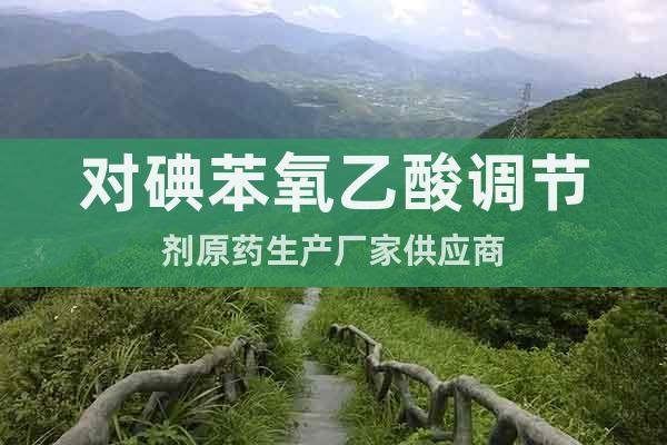 對(duì)碘苯氧乙酸調(diào)節(jié)劑原藥生產(chǎn)廠家供應(yīng)商