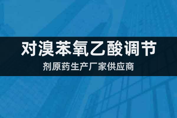 對(duì)溴苯氧乙酸調(diào)節(jié)劑原藥生產(chǎn)廠家供應(yīng)商