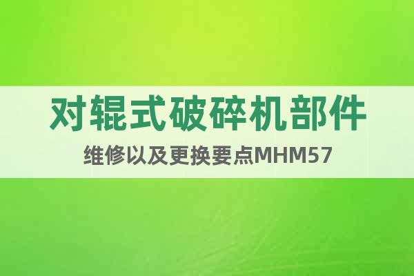 對輥式破碎機部件維修以及更換要點MHM57