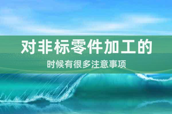 對(duì)非標(biāo)零件加工的時(shí)候有很多注意事項(xiàng)